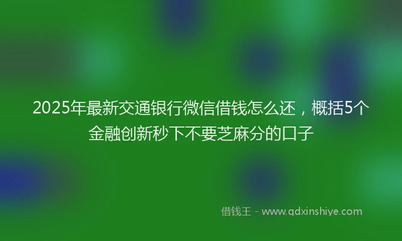2025年最新交通银行微信借钱怎么还，概括5个金融创新秒下不要芝麻分的口子