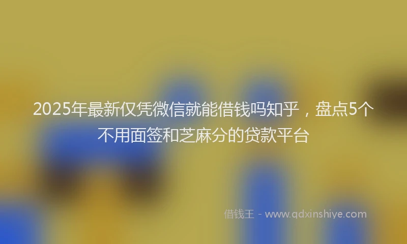 2025年最新仅凭微信就能借钱吗知乎，盘点5个不用面签和芝麻分的贷款平台