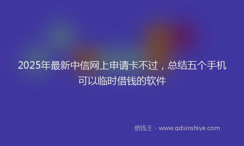 2025年最新中信网上申请卡不过，总结五个手机可以临时借钱的软件