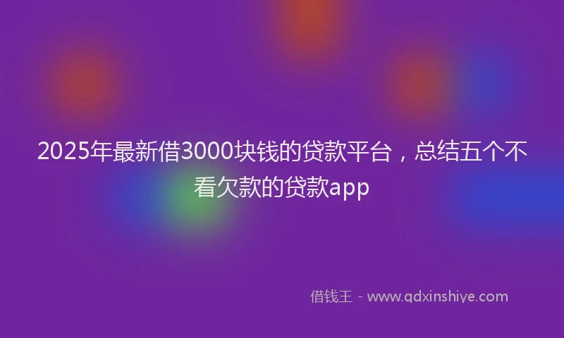 2025年最新借3000块钱的贷款平台，总结五个不看欠款的贷款app