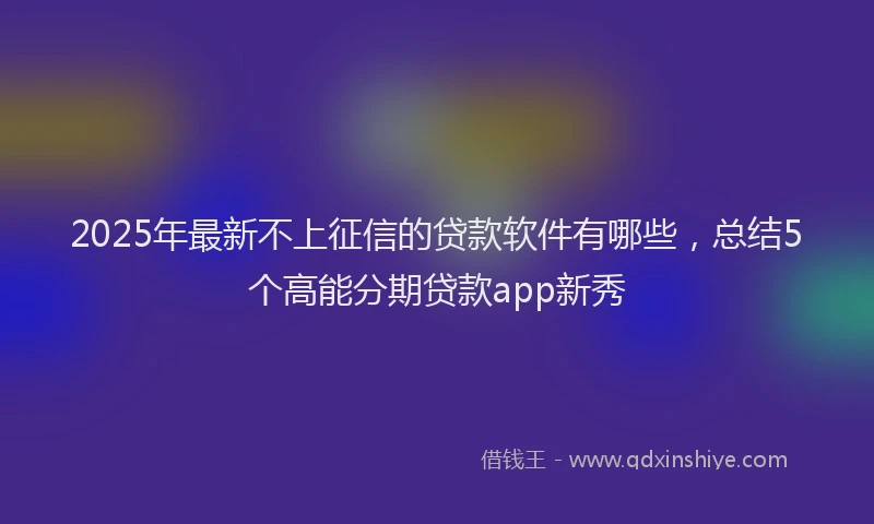 2025年最新不上征信的贷款软件有哪些，总结5个高能分期贷款app新秀