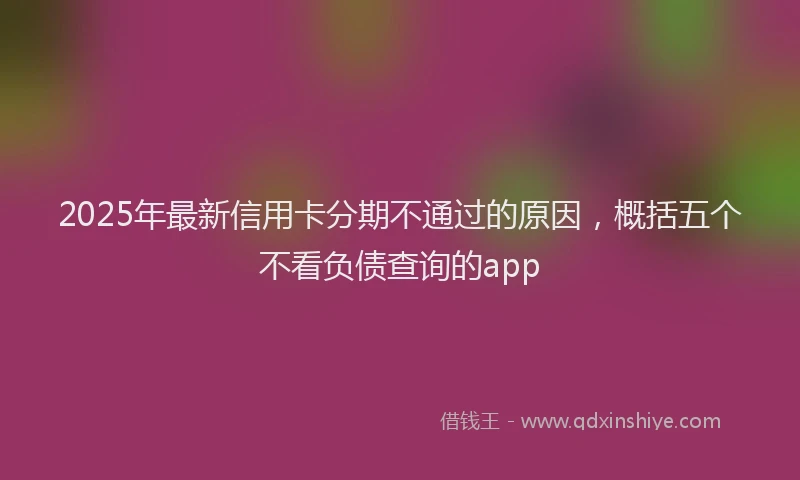 2025年最新信用卡分期不通过的原因，概括五个不看负债查询的app