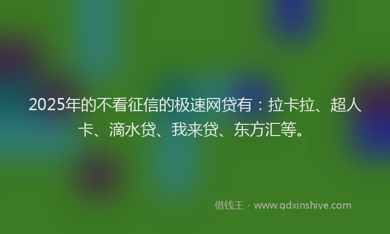 2025年的不看征信的极速网贷有：拉卡拉、超人卡、滴水贷、我来贷、东方汇等。