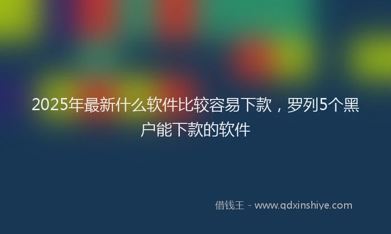 2025年最新什么软件比较容易下款，罗列5个黑户能下款的软件