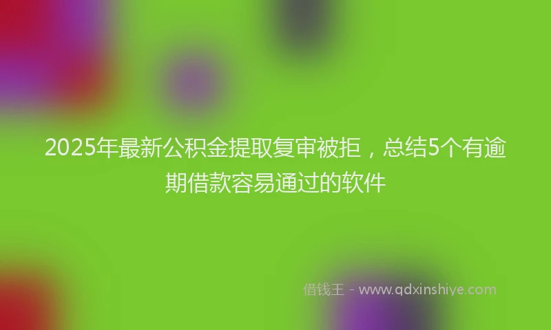 2025年最新公积金提取复审被拒，总结5个有逾期借款容易通过的软件