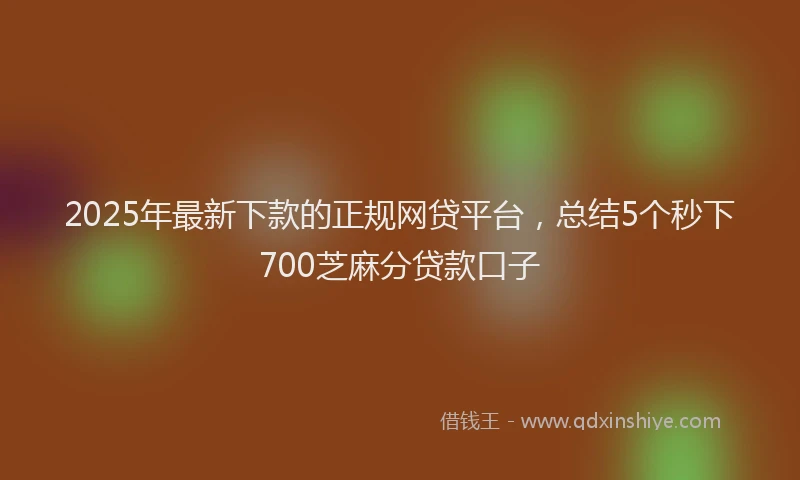 2025年最新下款的正规网贷平台，总结5个秒下700芝麻分贷款口子