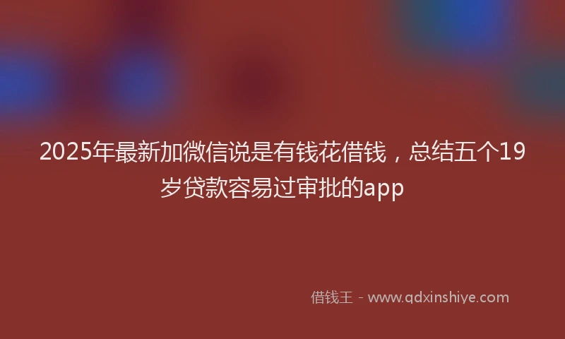 2025年最新加微信说是有钱花借钱，总结五个19岁贷款容易过审批的app