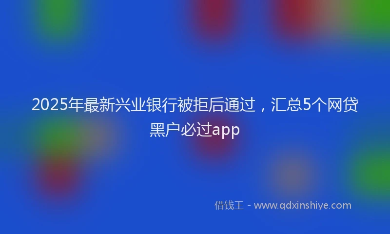 2025年最新兴业银行被拒后通过，汇总5个网贷黑户必过app