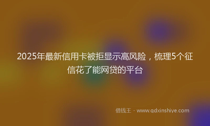 2025年最新信用卡被拒显示高风险，梳理5个征信花了能网贷的平台