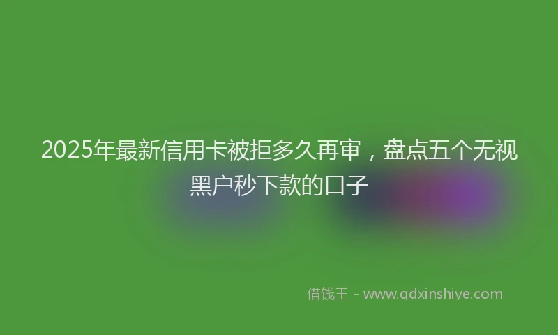 2025年最新信用卡被拒多久再审，盘点五个无视黑户秒下款的口子