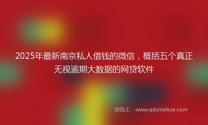 2025年最新南京私人借钱的微信，概括五个真正无视逾期大数据的网贷软件