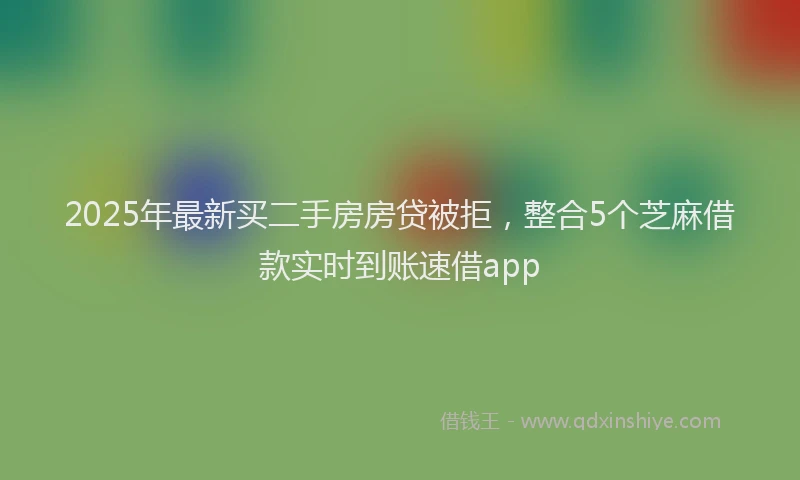 2025年最新买二手房房贷被拒，整合5个芝麻借款实时到账速借app