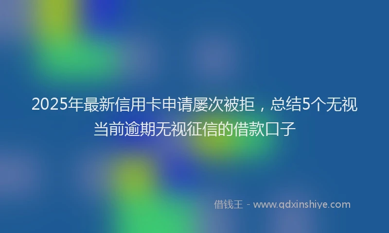 2025年最新信用卡申请屡次被拒，总结5个无视当前逾期无视征信的借款口子