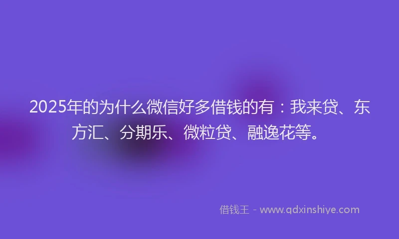 2025年的为什么微信好多借钱的有：我来贷、东方汇、分期乐、微粒贷、融逸花等。
