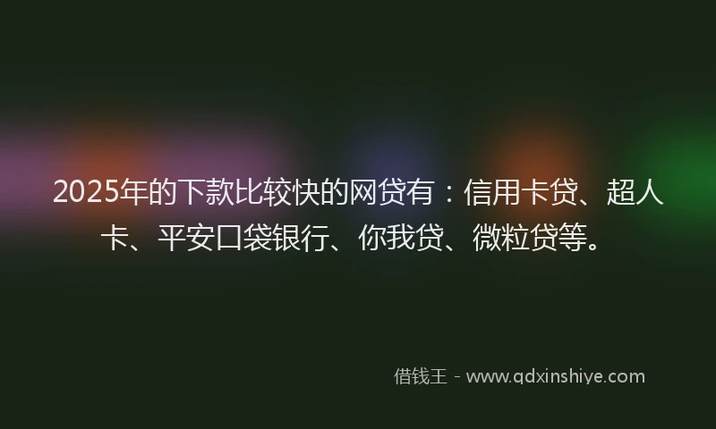 2025年的下款比较快的网贷有：信用卡贷、超人卡、平安口袋银行、你我贷、微粒贷等。