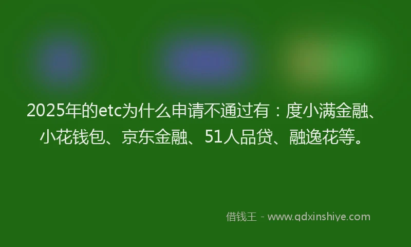 2025年的etc为什么申请不通过有：度小满金融、小花钱包、京东金融、51人品贷、融逸花等。