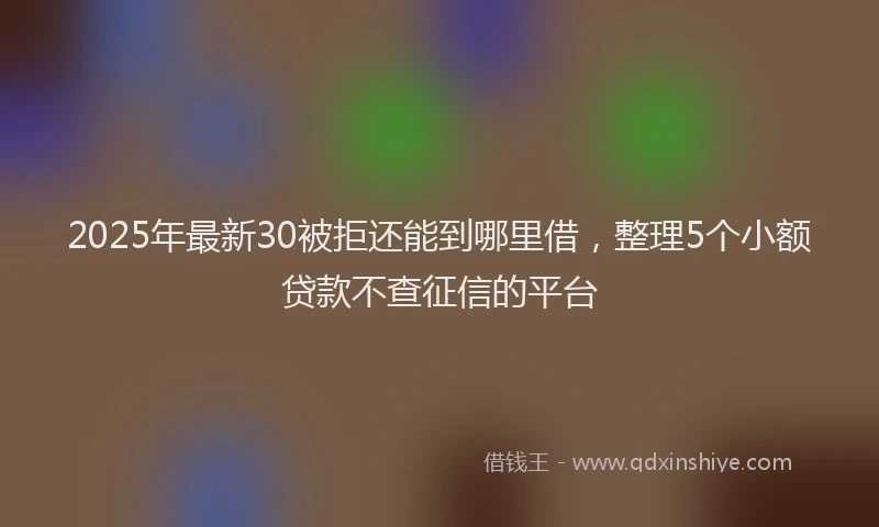 2025年最新30被拒还能到哪里借，整理5个小额贷款不查征信的平台