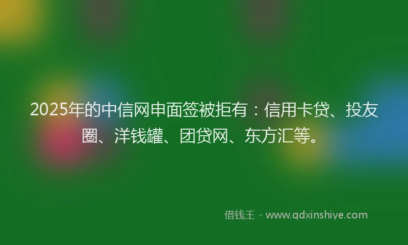 2025年的中信网申面签被拒有：信用卡贷、投友圈、洋钱罐、团贷网、东方汇等。