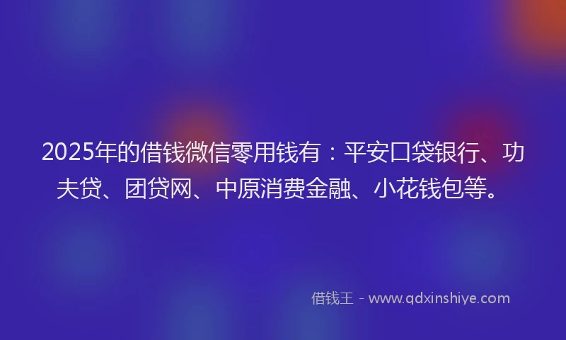 2025年的借钱微信零用钱有：平安口袋银行、功夫贷、团贷网、中原消费金融、小花钱包等。