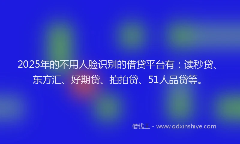 2025年的不用人脸识别的借贷平台有：读秒贷、东方汇、好期贷、拍拍贷、51人品贷等。