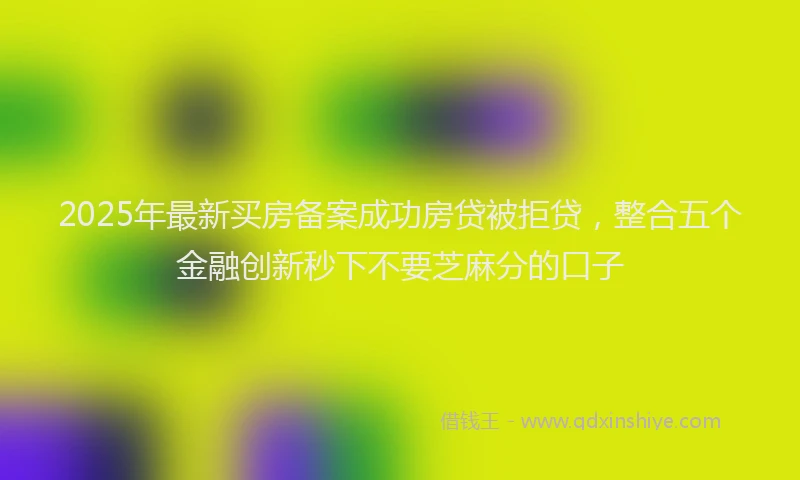 2025年最新买房备案成功房贷被拒贷，整合五个金融创新秒下不要芝麻分的口子