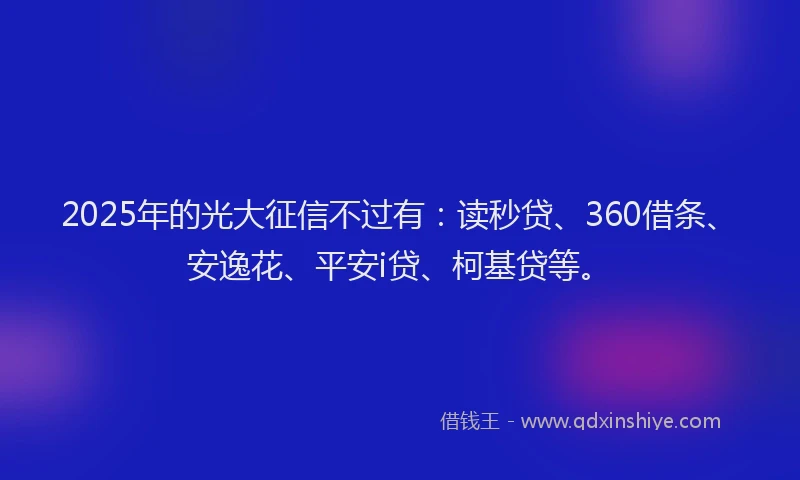 2025年的光大征信不过有：读秒贷、360借条、安逸花、平安i贷、柯基贷等。