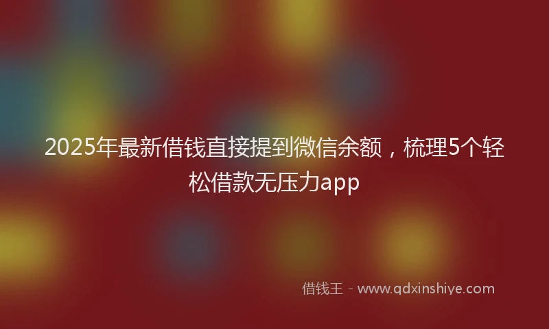 2025年最新借钱直接提到微信余额，梳理5个轻松借款无压力app