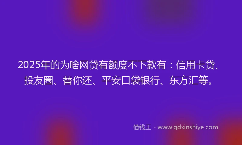 2025年的为啥网贷有额度不下款有：信用卡贷、投友圈、替你还、平安口袋银行、东方汇等。