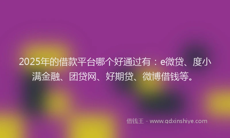 2025年的借款平台哪个好通过有：e微贷、度小满金融、团贷网、好期贷、微博借钱等。