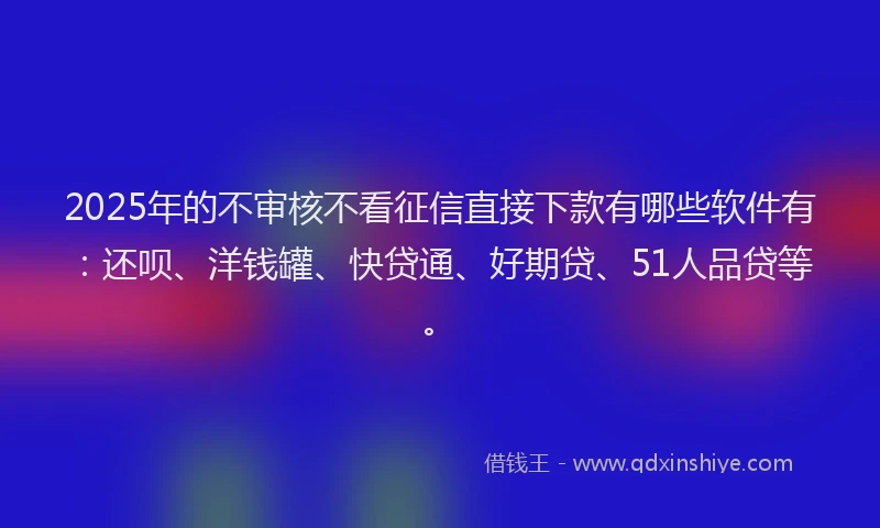 2025年的不审核不看征信直接下款有哪些软件有：还呗、洋钱罐、快贷通、好期贷、51人品贷等。