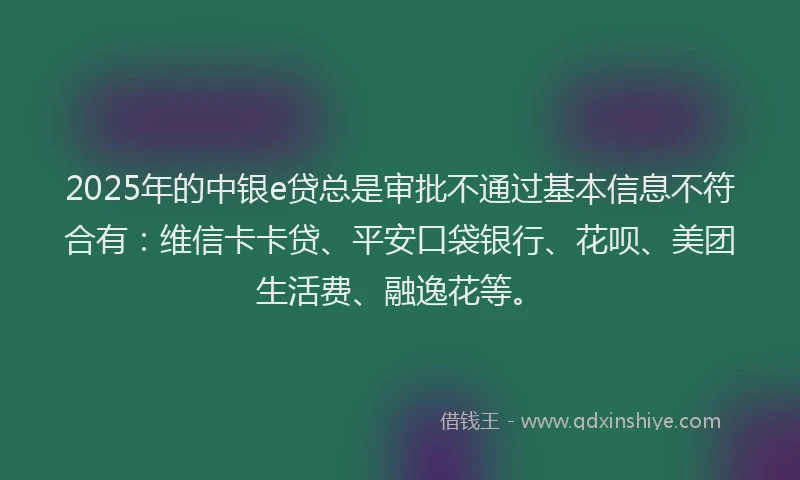 2025年的中银e贷总是审批不通过基本信息不符合有：维信卡卡贷、平安口袋银行、花呗、美团生活费、融逸花等。