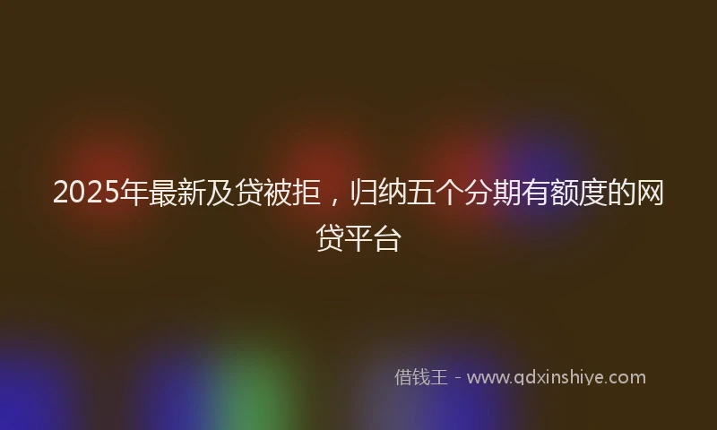 2025年最新及贷被拒，归纳五个分期有额度的网贷平台