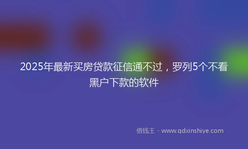2025年最新买房贷款征信通不过，罗列5个不看黑户下款的软件