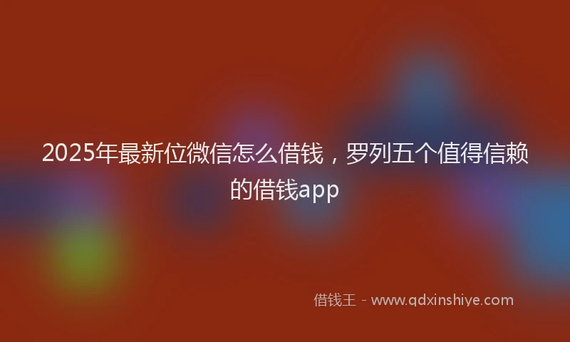 2025年最新位微信怎么借钱，罗列五个值得信赖的借钱app