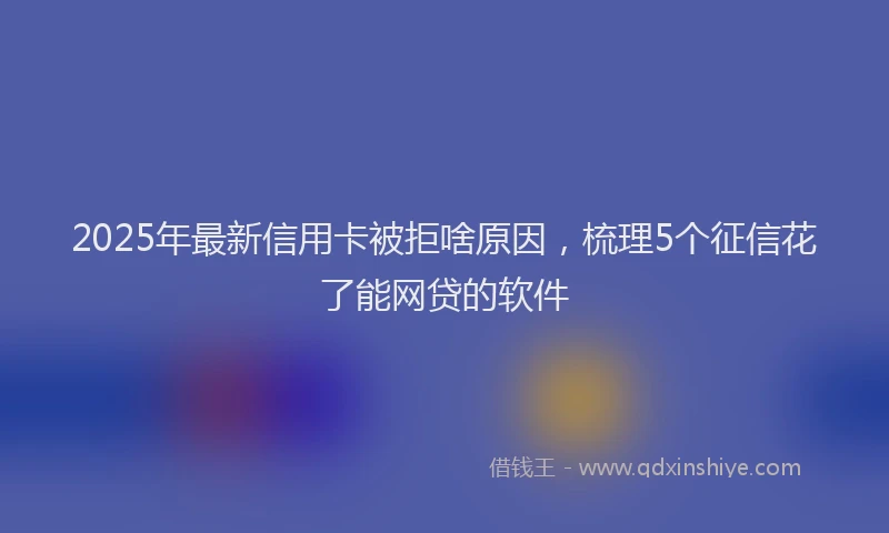 2025年最新信用卡被拒啥原因，梳理5个征信花了能网贷的软件