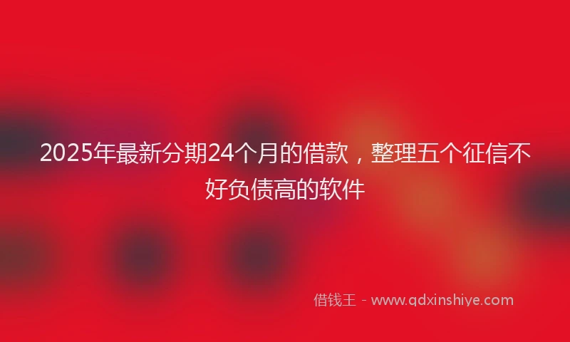 2025年最新分期24个月的借款，整理五个征信不好负债高的软件
