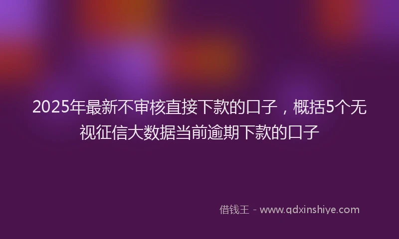 2025年最新不审核直接下款的口子，概括5个无视征信大数据当前逾期下款的口子