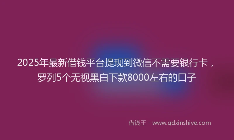 2025年最新借钱平台提现到微信不需要银行卡，罗列5个无视黑白下款8000左右的口子