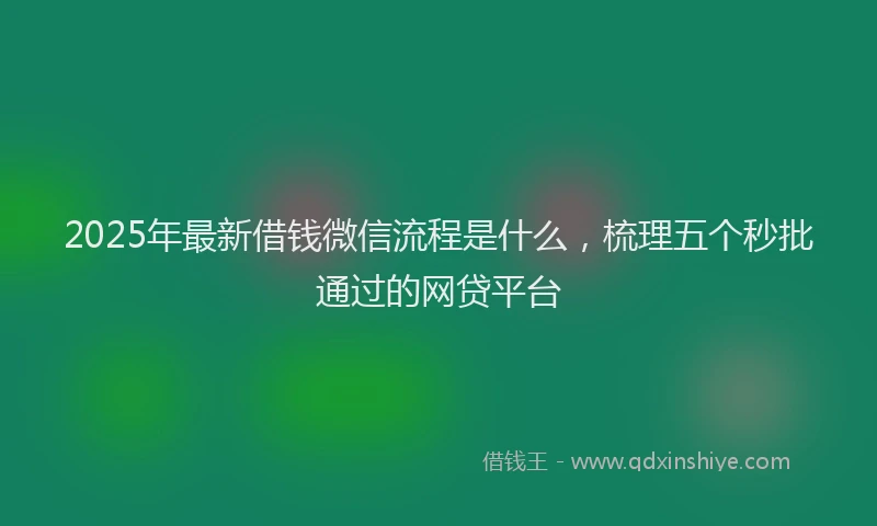 2025年最新借钱微信流程是什么，梳理五个秒批通过的网贷平台