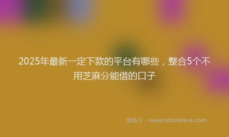 2025年最新一定下款的平台有哪些，整合5个不用芝麻分能借的口子