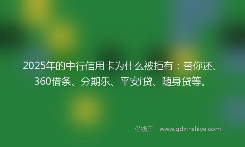 2025年的中行信用卡为什么被拒有：替你还、360借条、分期乐、平安i贷、随身贷等。