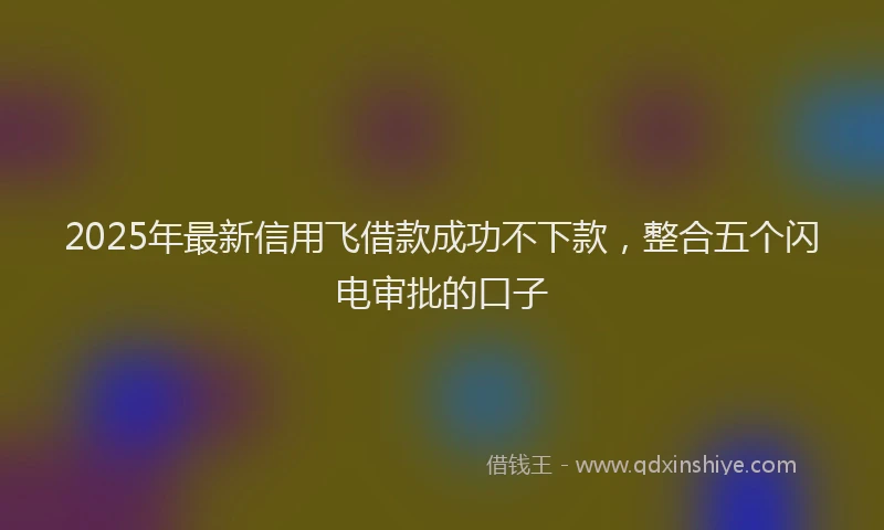 2025年最新信用飞借款成功不下款，整合五个闪电审批的口子