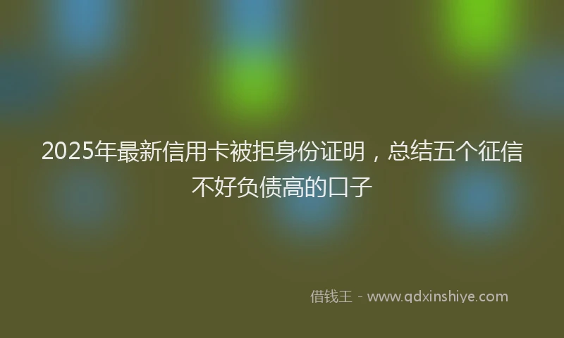 2025年最新信用卡被拒身份证明，总结五个征信不好负债高的口子