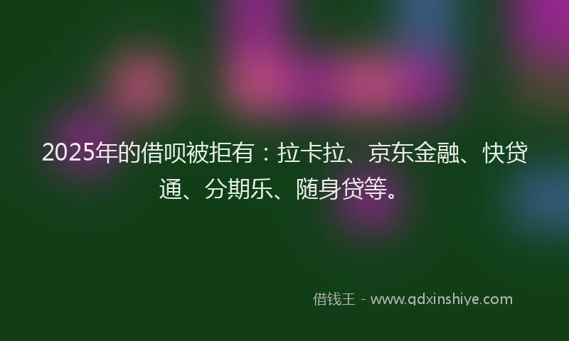 2025年的借呗被拒有：拉卡拉、京东金融、快贷通、分期乐、随身贷等。