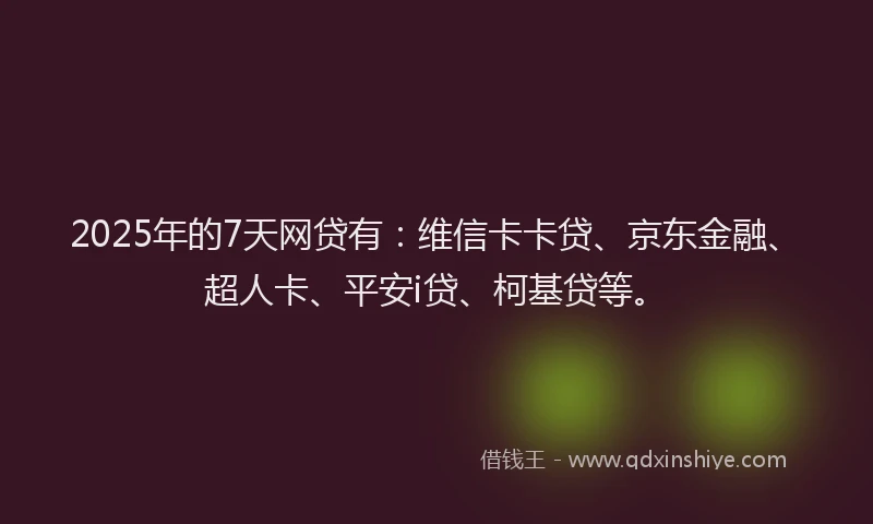 2025年的7天网贷有：维信卡卡贷、京东金融、超人卡、平安i贷、柯基贷等。