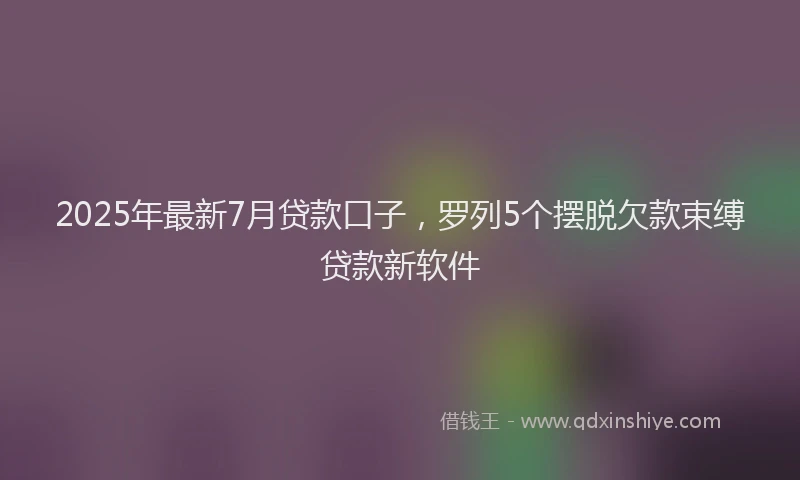 2025年最新7月贷款口子，罗列5个摆脱欠款束缚贷款新软件