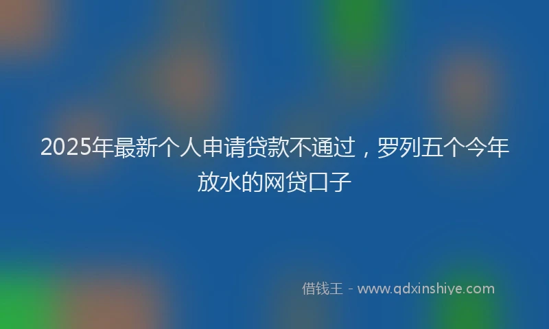 2025年最新个人申请贷款不通过，罗列五个今年放水的网贷口子