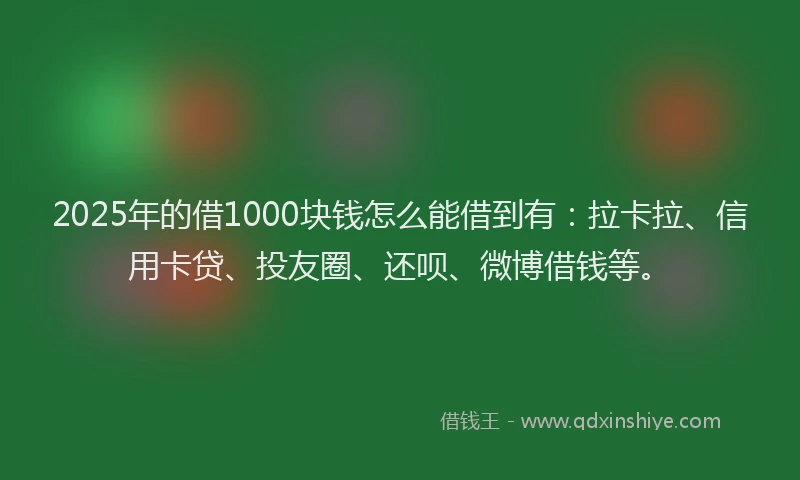 2025年的借1000块钱怎么能借到有：拉卡拉、信用卡贷、投友圈、还呗、微博借钱等。