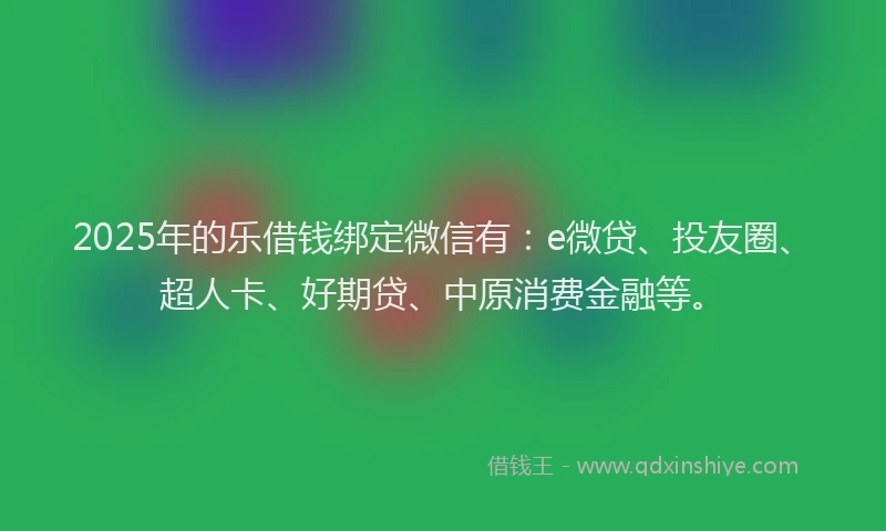 2025年的乐借钱绑定微信有：e微贷、投友圈、超人卡、好期贷、中原消费金融等。
