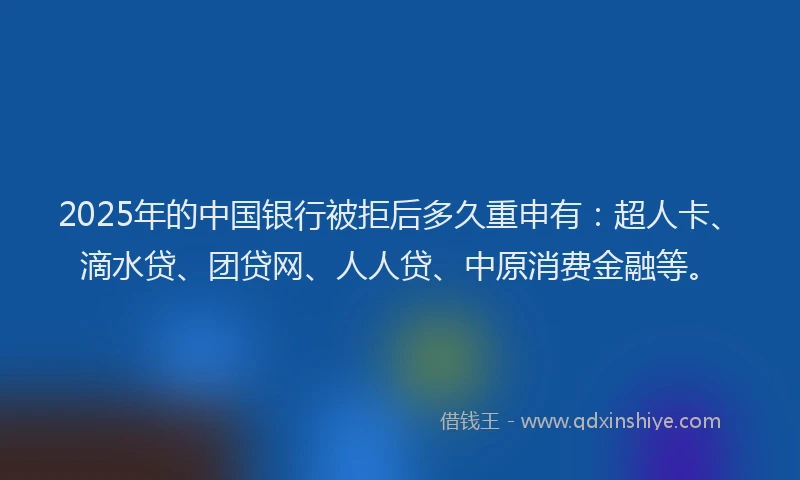 2025年的中国银行被拒后多久重申有：超人卡、滴水贷、团贷网、人人贷、中原消费金融等。
